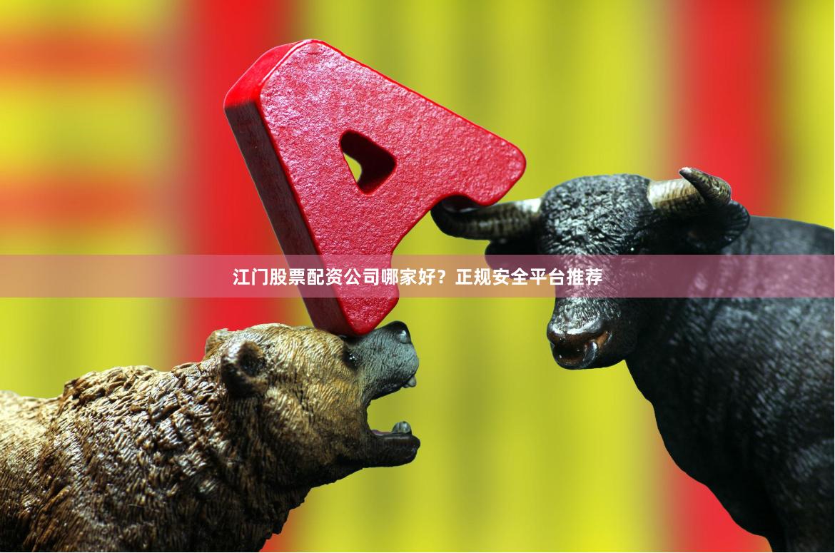 江门股票配资公司哪家好?正规安全平台推荐