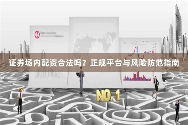 证券场内配资合法吗？正规平台与风险防范指南