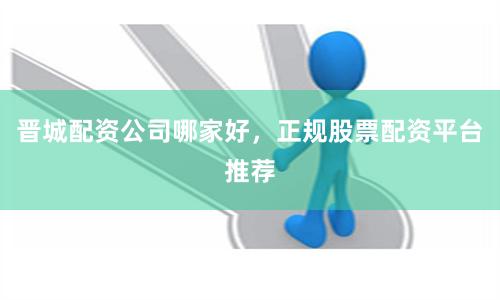 晋城配资公司哪家好，正规股票配资平台推荐