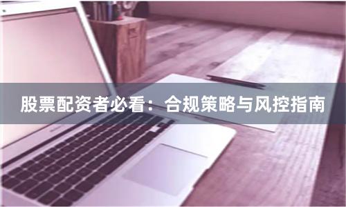 股票配资者必看：合规策略与风控指南