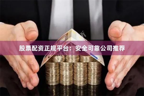 股票配资正规平台：安全可靠公司推荐