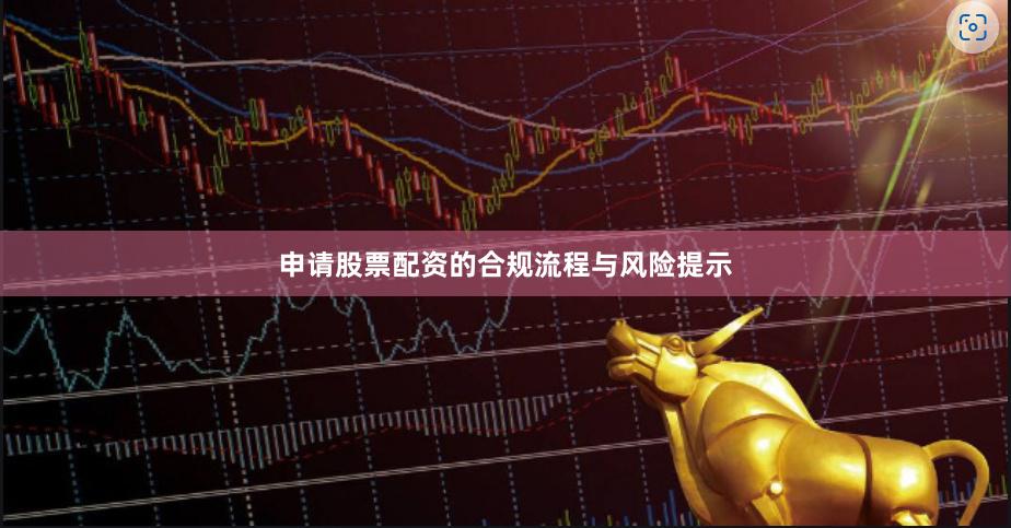 申请股票配资的合规流程与风险提示