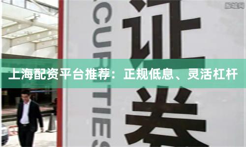 上海配资平台推荐：正规低息、灵活杠杆