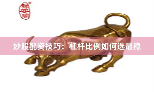 炒股配资技巧:杠杆比例如何选最稳