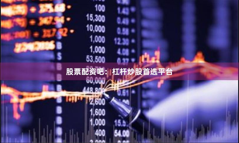 股票配资吧:杠杆炒股首选平台