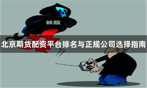 北京期货配资平台排名与正规公司选择指南
