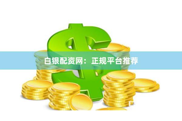白银配资网：正规平台推荐