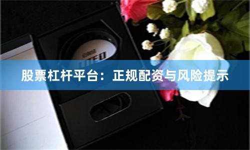 股票杠杆平台:正规配资与风险提示