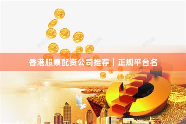香港股票配资公司推荐｜正规平台名
