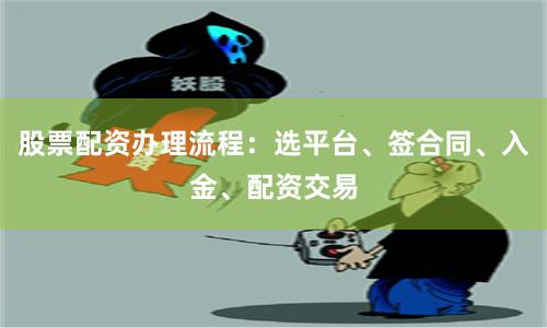 股票配资办理流程:选平台、签合同、入金、配资交易