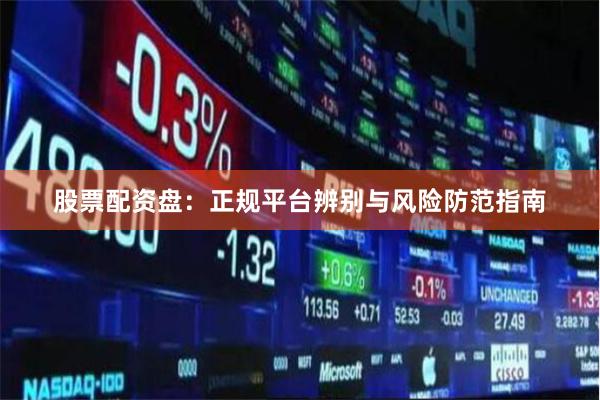 股票配资盘:正规平台辨别与风险防范指南