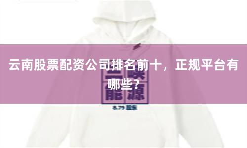 云南股票配资公司排名前十，正规平台有哪些？