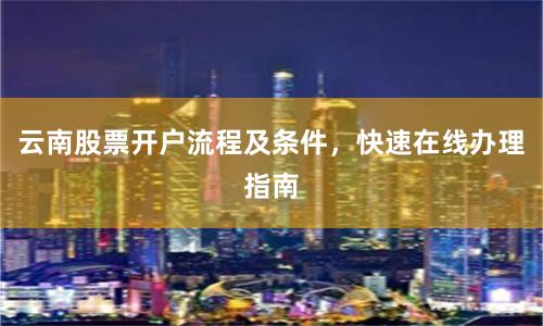 云南股票开户流程及条件,快速在线办理指南