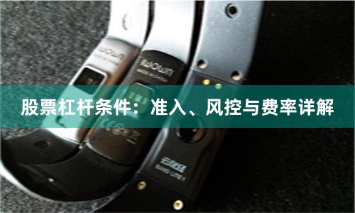 股票杠杆条件：准入、风控与费率详解