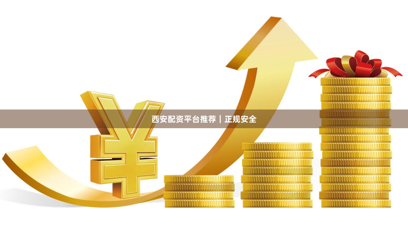 西安配资平台推荐｜正规安全