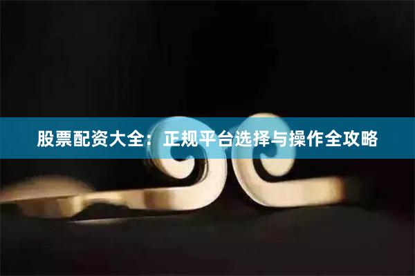 股票配资大全：正规平台选择与操作全攻略