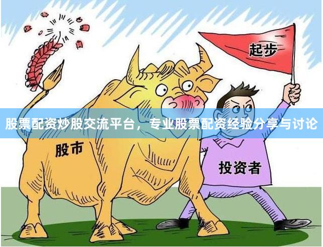 股票配资炒股交流平台，专业股票配资经验分享与讨论
