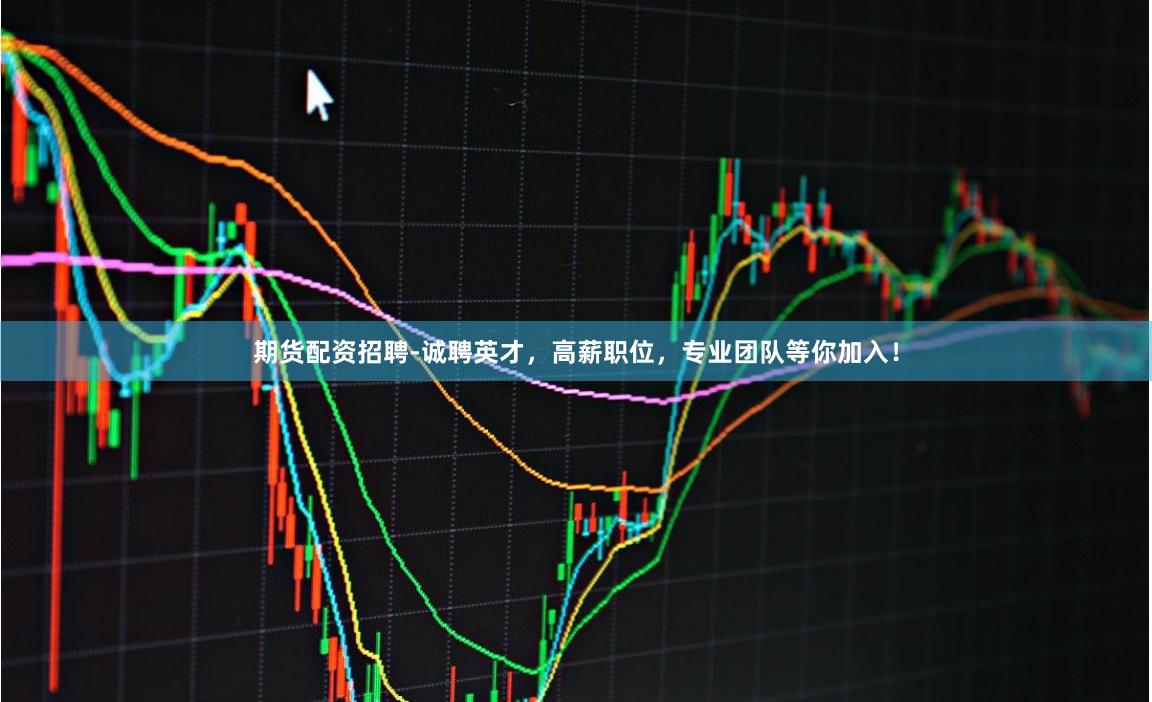 期货配资招聘-诚聘英才，高薪职位，专业团队等你加入！