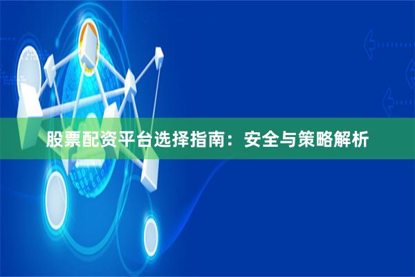 股票配资平台选择指南：安全与策略解析