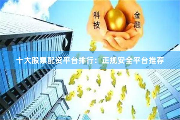 十大股票配资平台排行：正规安全平台推荐