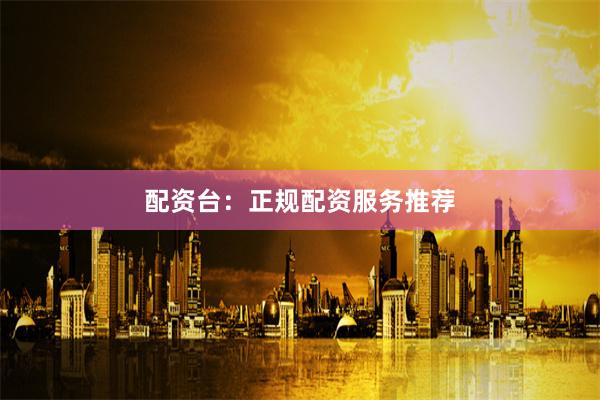配资台：正规配资服务推荐