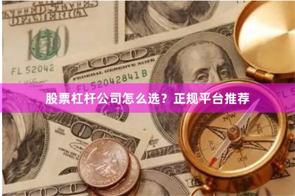 股票杠杆公司怎么选？正规平台推荐