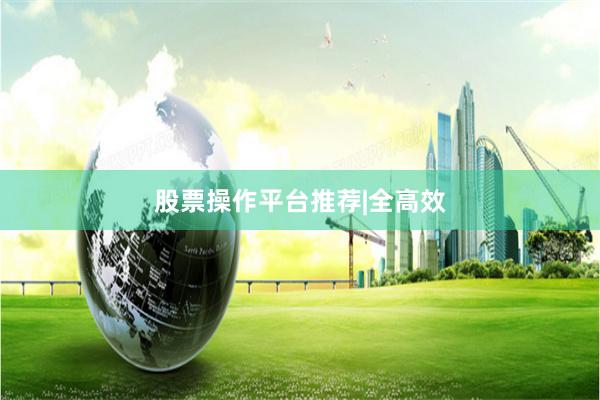 股票操作平台推荐|全高效