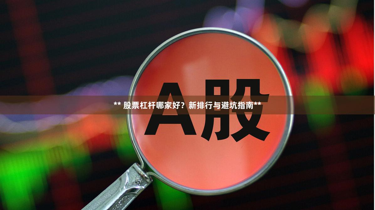 ** 股票杠杆哪家好？新排行与避坑指南**