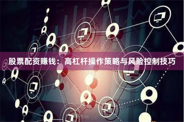 股票配资赚钱：高杠杆操作策略与风险控制技巧