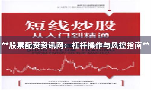 **股票配资资讯网：杠杆操作与风控指南**