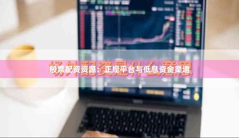 股票配资资源：正规平台与低息资金渠道