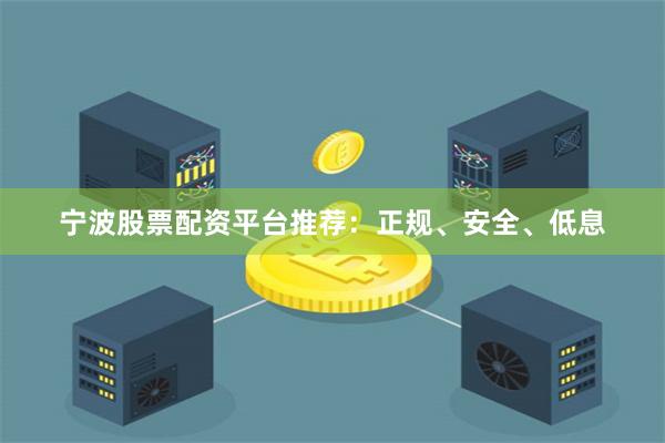 宁波股票配资平台推荐：正规、安全、低息