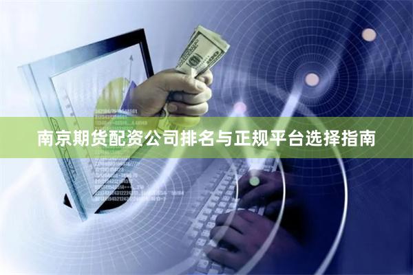 南京期货配资公司排名与正规平台选择指南